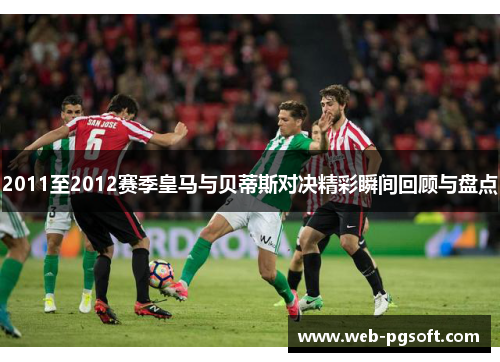 2011至2012赛季皇马与贝蒂斯对决精彩瞬间回顾与盘点