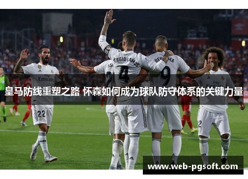 皇马防线重塑之路 怀森如何成为球队防守体系的关键力量