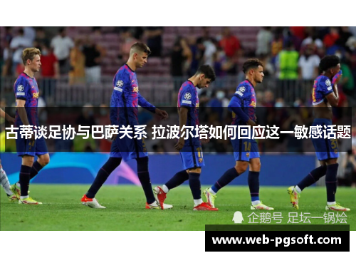 古蒂谈足协与巴萨关系 拉波尔塔如何回应这一敏感话题