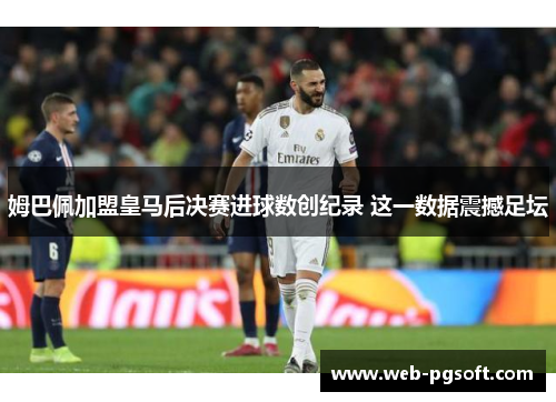 姆巴佩加盟皇马后决赛进球数创纪录 这一数据震撼足坛