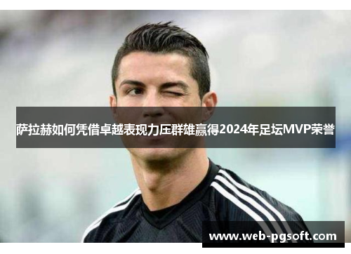 萨拉赫如何凭借卓越表现力压群雄赢得2024年足坛MVP荣誉