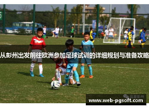 从彭州出发前往欧洲参加足球试训的详细规划与准备攻略