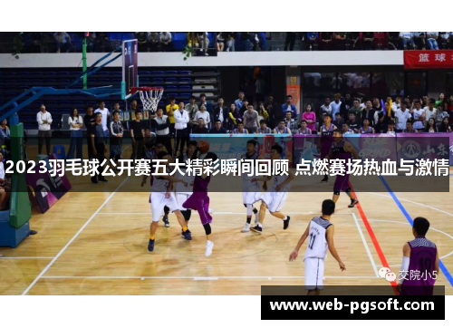 2023羽毛球公开赛五大精彩瞬间回顾 点燃赛场热血与激情