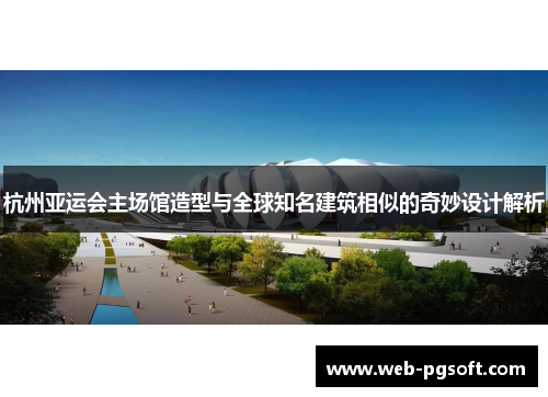 杭州亚运会主场馆造型与全球知名建筑相似的奇妙设计解析