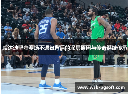 哈达迪坚守赛场不退役背后的深层原因与传奇继续传承