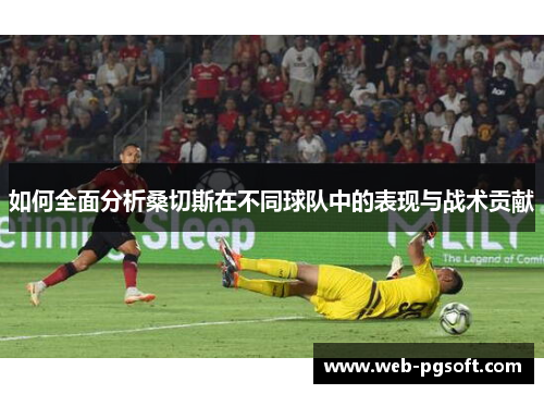 如何全面分析桑切斯在不同球队中的表现与战术贡献