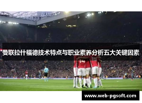 曼联拉什福德技术特点与职业素养分析五大关键因素